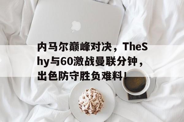 九游体育-关于内马尔巅峰对决,TheShy与60激战曼联分钟,出色防守胜负难料!的信息